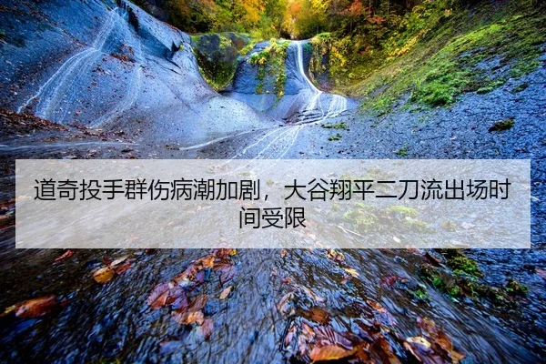道奇投手群伤病潮加剧，大谷翔平二刀流出场时间受限