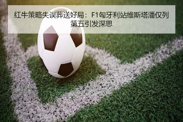 红牛策略失误葬送好局：F1匈牙利站维斯塔潘仅列第五引发深思