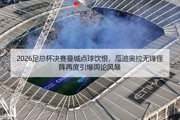 2026足总杯决赛曼城点球饮恨，瓜迪奥拉无锋怪阵再度引爆舆论风暴